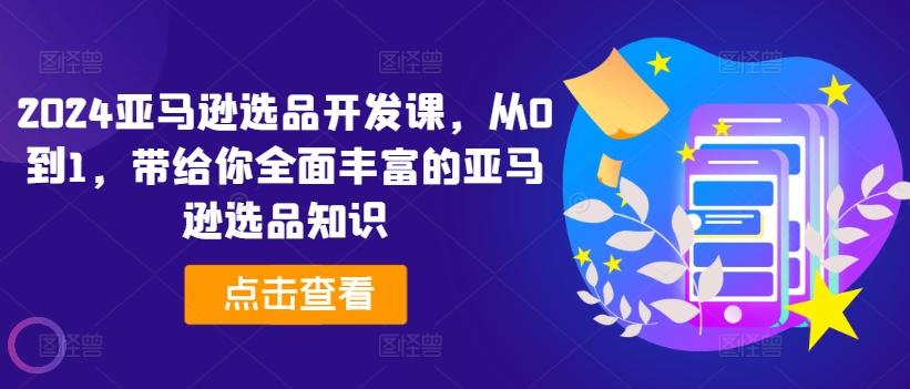 2024亚马逊选品开发课，从0到1，带给你全面丰富的亚马逊选品知识-Ai创业网