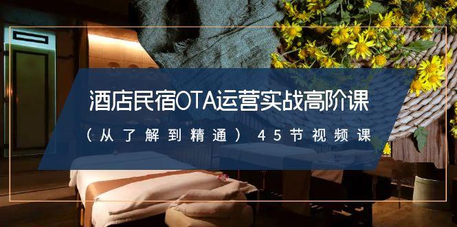 酒店民宿-OTA运营实战高阶课(从了解到精通)45节视频课-Ai创业网