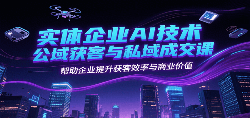 实体企业AI技术公域获客与私域成交课，帮助企业提升获客效率与商业价值-Ai创业网