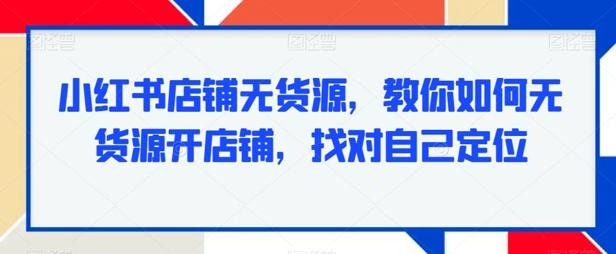 小红书店铺无货源，教你如何无货源开店铺，找对自己定位-Ai创业网