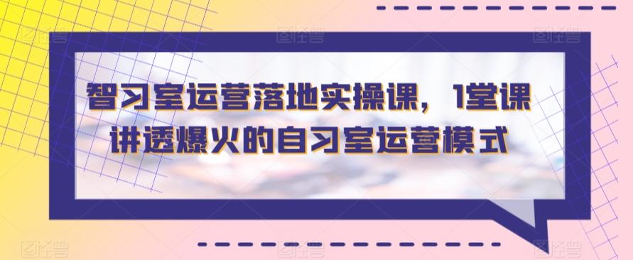 智习室运营落地实操课，1堂课讲透爆火的自习室运营模式-Ai创业网