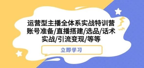 运营型主播全体系实战特训营，账号准备/直播搭建/选品/话术实战/引流变现/等等-Ai创业网
