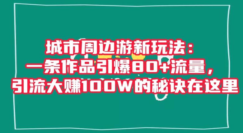 城市周边游新玩法：一条作品引爆80+流量，引流大赚100W的秘诀在这里【揭秘】-Ai创业网
