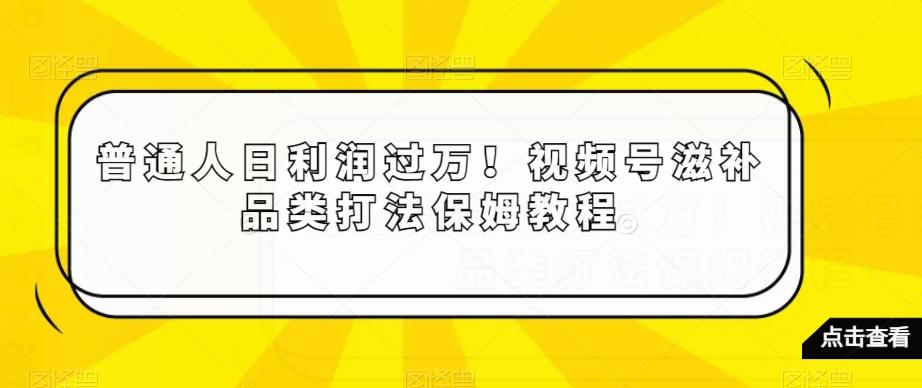 普通人日利润过万！视频号滋补品类打法保姆教程【揭秘】-Ai创业网