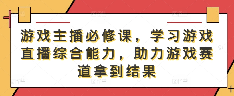 游戏主播必修课，学习游戏直播综合能力，助力游戏赛道拿到结果-Ai创业网