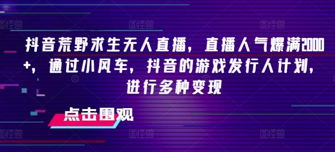抖音荒野求生无人直播，直播人气爆满2000+，通过小风车，抖音的游戏发行人计划，进行多种变现【揭秘】-Ai创业网