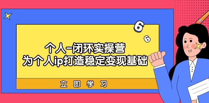 (9331期)个人-闭环实操营：为个人ip打造稳定变现基础，从价值定位/爆款打造/产品...-Ai创业网