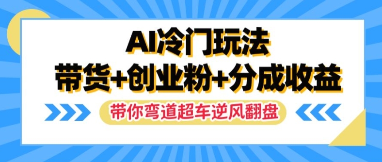AI冷门玩法，带货+创业粉+分成收益，带你弯道超车，实现逆风翻盘【揭秘】-Ai创业网