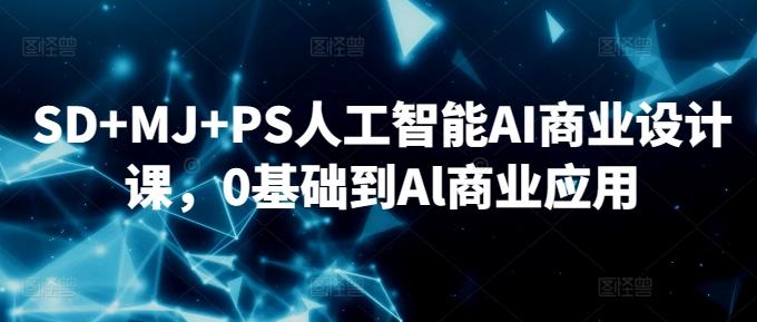 SD+MJ+PS人工智能AI商业设计课，0基础到Al商业应用-Ai创业网