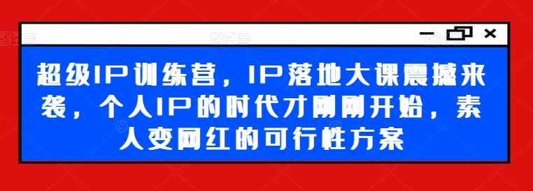 超级IP训练营，IP落地大课震撼来袭，个人IP的时代才刚刚开始，素人变网红的可行性方案-Ai创业网