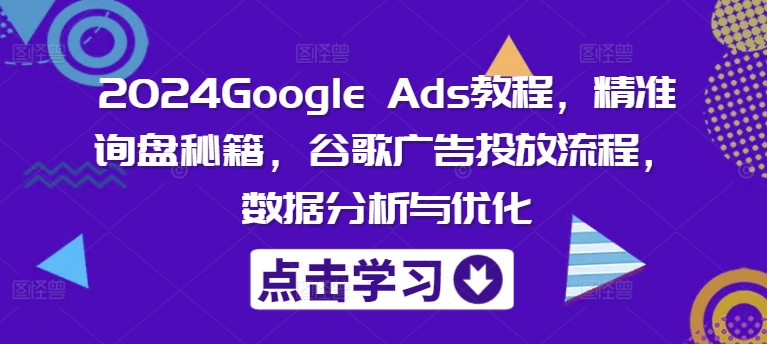2024Google Ads教程，精准询盘秘籍，谷歌广告投放流程，数据分析与优化-Ai创业网