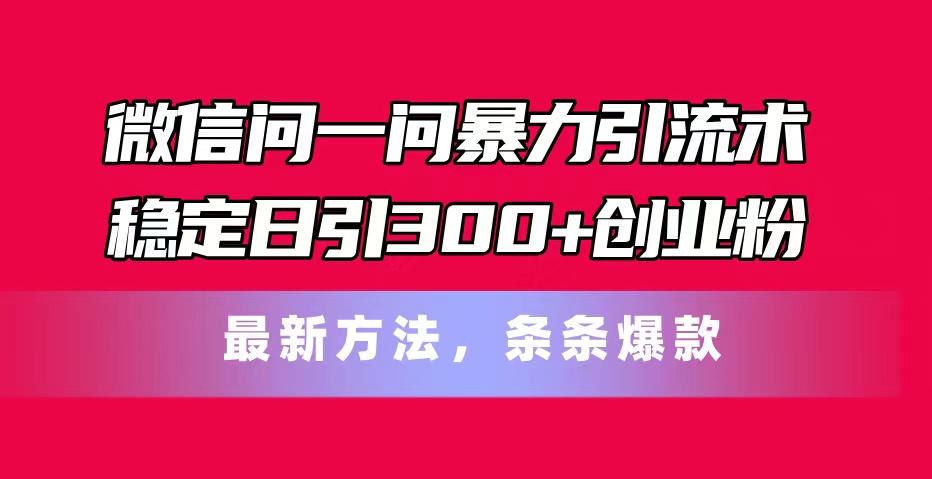 微信问一问暴力引流术，稳定日引300+创业粉，最新方法，条条爆款-Ai创业网