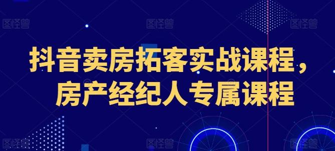 抖音卖房拓客实战课程，房产经纪人专属课程-Ai创业网