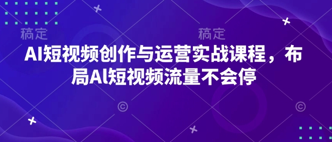 AI短视频创作与运营实战课程，布局Al短视频流量不会停-Ai创业网