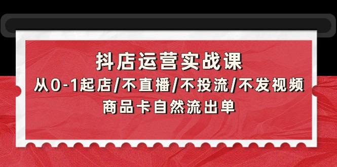 (9705期)抖店运营实战课：从0-1起店/不直播/不投流/不发视频/商品卡自然流出单-Ai创业网