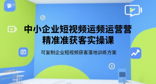 中小企业短视频运营精准获客实操课，可复制企业短视频获客落地训练方案-Ai创业网