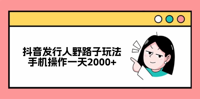 抖音发行人野路子玩法，手机操作一天2000+-Ai创业网
