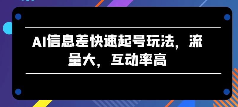 AI信息差快速起号玩法，流量大，互动率高【揭秘】-Ai创业网
