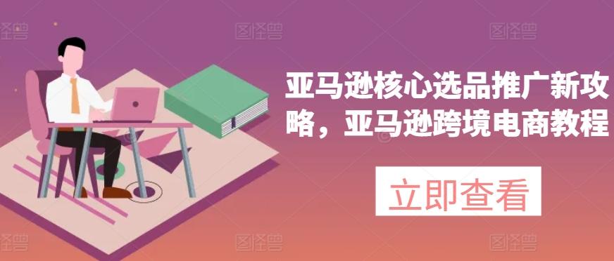 亚马逊核心选品推广新攻略，亚马逊跨境电商教程-Ai创业网