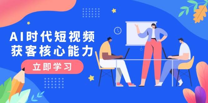 AI时代短视频获客核心课程，三大必备技能解析，认知升级关键要点-Ai创业网
