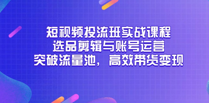 短视频投流班实战课程，选品剪辑与账号运营，突破流量池，高效带货变现-Ai创业网