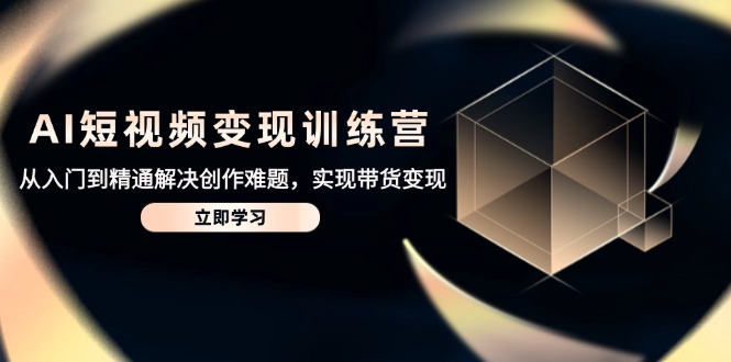 AI短视频变现训练营，从入门到精通解决创作难题，实现带货变现-Ai创业网
