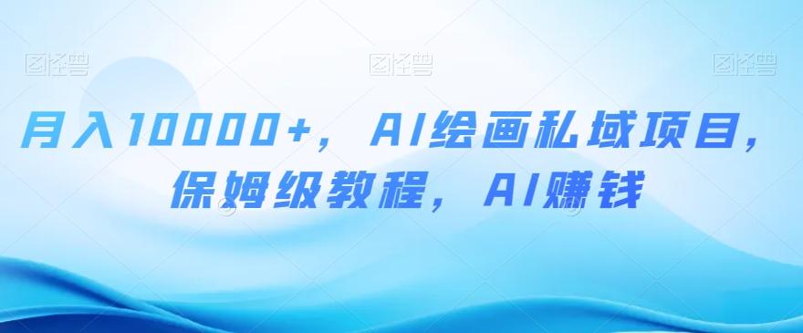 月入10000+，AI绘画私域项目，保姆级教程，AI赚钱【揭秘】-Ai创业网