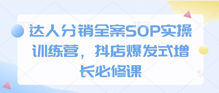 达人分销全案SOP实操训练营，抖店爆发式增长必修课-Ai创业网