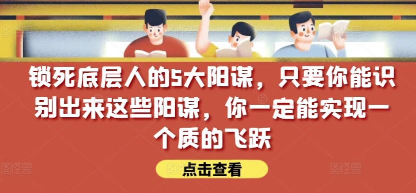 锁死底层人的5大阳谋，只要你能识别出来这些阳谋，你一定能实现一个质的飞跃【付费文章】-Ai创业网