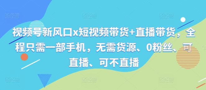 视频号新风口x短视频带货+直播带货，全程只需一部手机，无需货源、0粉丝、可直播、可不直播-Ai创业网