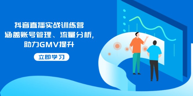 抖音直播实战训练营：涵盖账号管理、流量分析, 助力GMV提升-Ai创业网