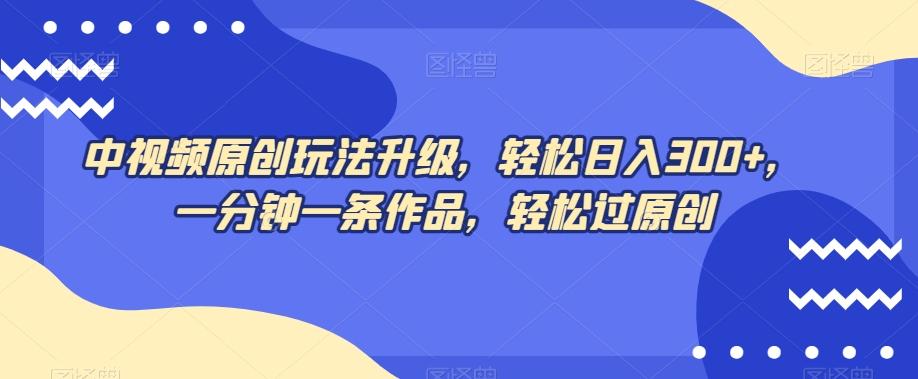 中视频原创玩法升级，轻松日入300+，一分钟一条作品，轻松过原创【揭秘】-Ai创业网