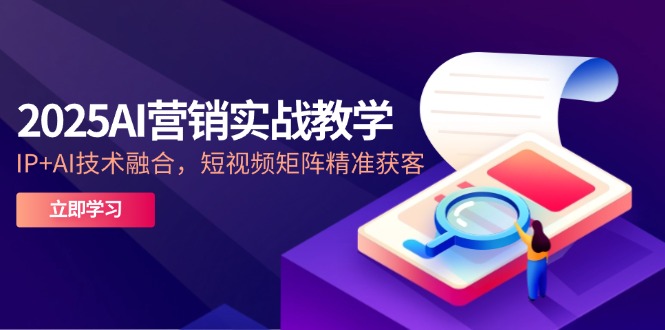 2025AI营销实战教学-5月，IP+AI技术融合，短视频矩阵精准获客-Ai创业网