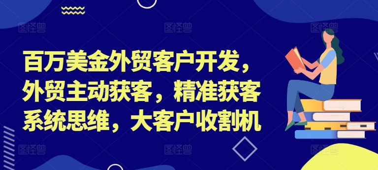 百万美金外贸客户开发，外贸主动获客，精准获客系统思维，大客户收割机-Ai创业网