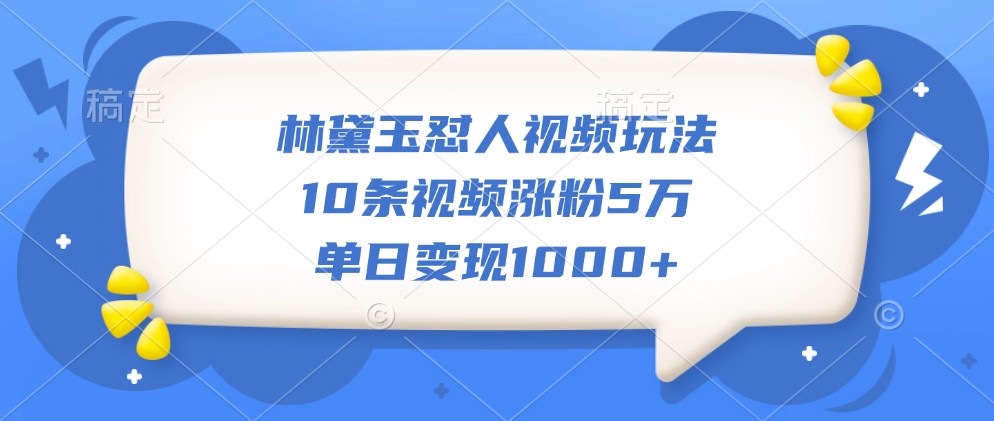 林黛玉怼人视频玩法，10条视频涨粉5万，单日变现1000+-Ai创业网