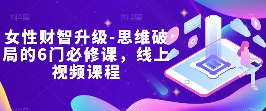 女性财智升级-思维破局的6门必修课，线上视频课程-Ai创业网