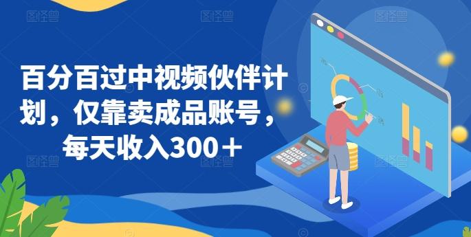 百分百过中视频伙伴计划，仅靠卖成品账号，每天收入300＋【揭秘】-Ai创业网