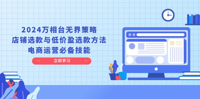 2024万相台无界策略，店铺选款与低价盈选款方法，电商运营必备技能-Ai创业网