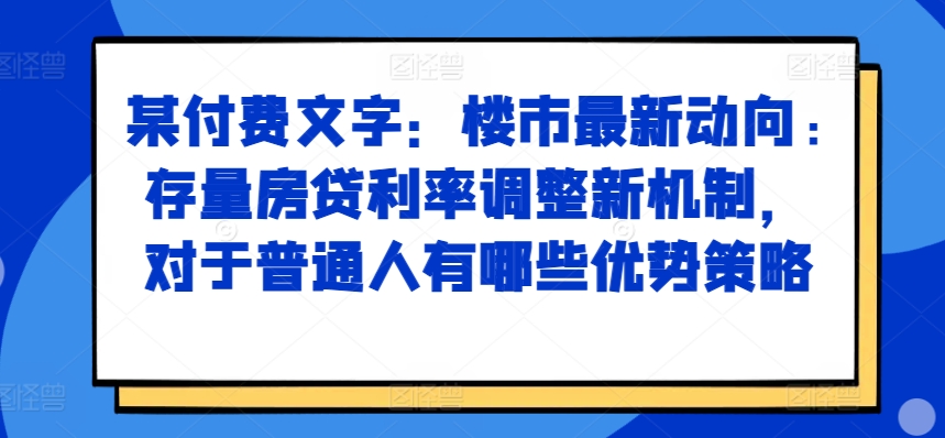 某付费文章：楼市最新动向，存量房贷利率调整新机制，对于普通人有哪些优势策略-Ai创业网