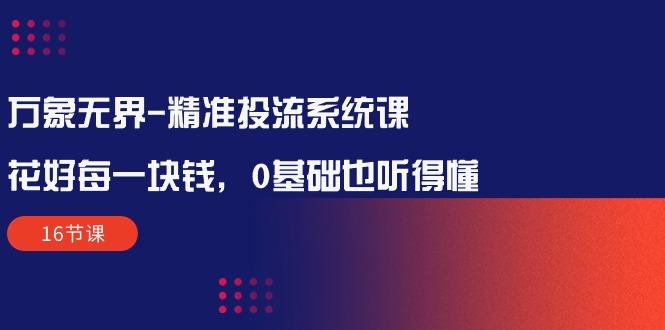 万象无界-精准投流系统课：花好 每一块钱，0基础也听得懂(16节课-Ai创业网
