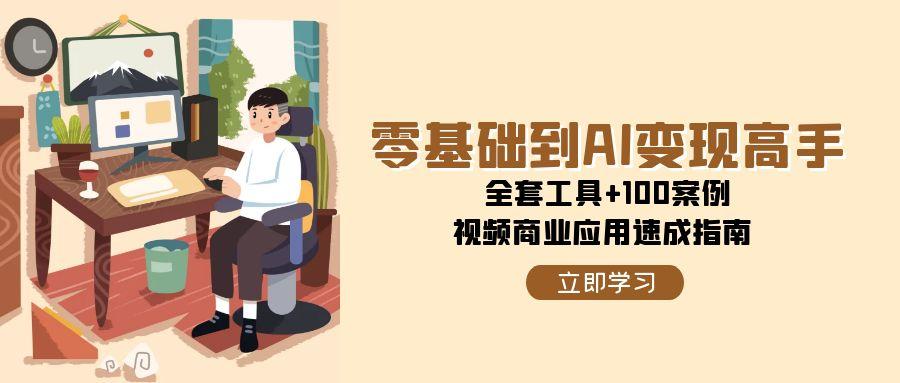 零基础到AI变现高手，全套工具+100案例，视频商业应用速成指南-Ai创业网