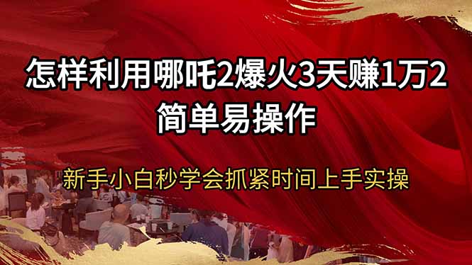 怎样利用哪吒2爆火3天赚1万2简单易操作新手小白秒学会抓紧时间上手实操-Ai创业网