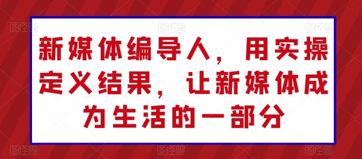 新媒体编导人，用实操定义结果，让新媒体成为生活的一部分-Ai创业网
