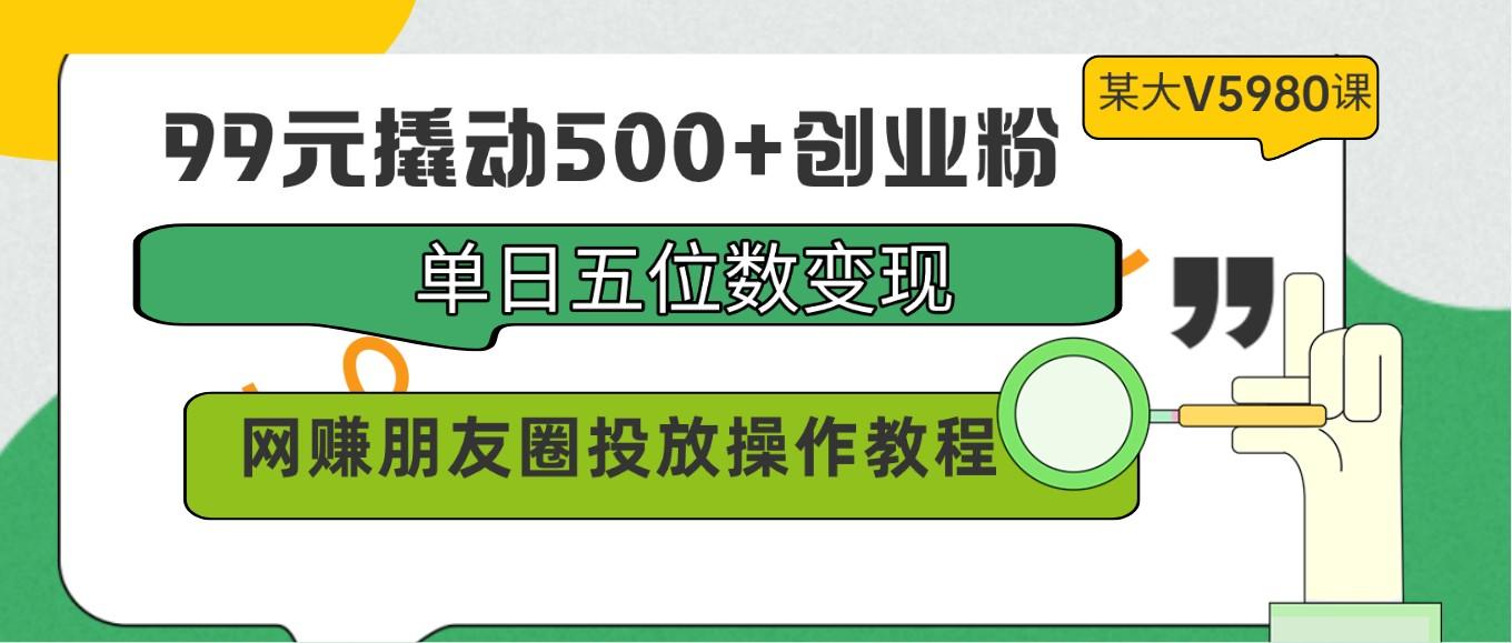 99元撬动500+创业粉，单日五位数变现，网赚朋友圈投放操作教程价值5980！-Ai创业网