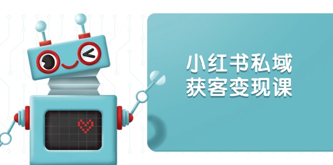 小红书私域获客变现：账号设置/内容创作/规则解读/投放策略/获客技巧等-Ai创业网