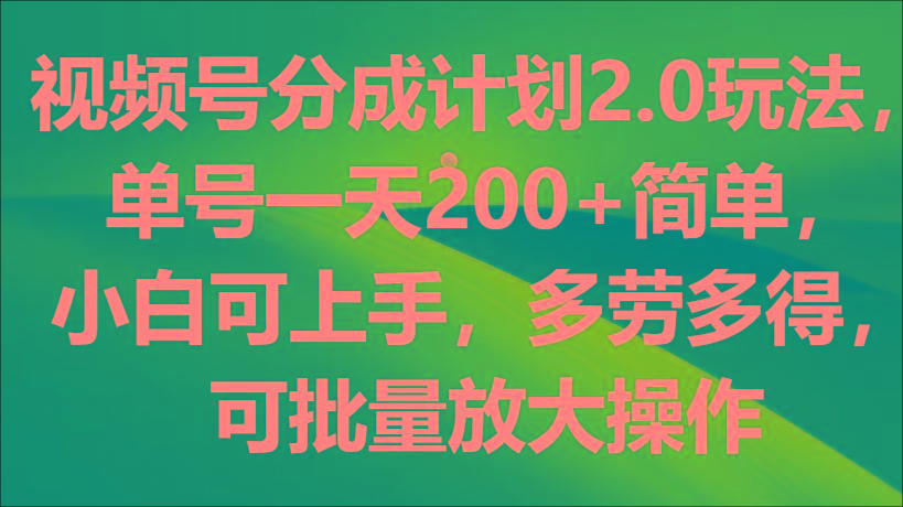 视频号分成计划2.0玩法，单号一天200+简单，小白可上手，多劳多得，可批量放大操作-Ai创业网