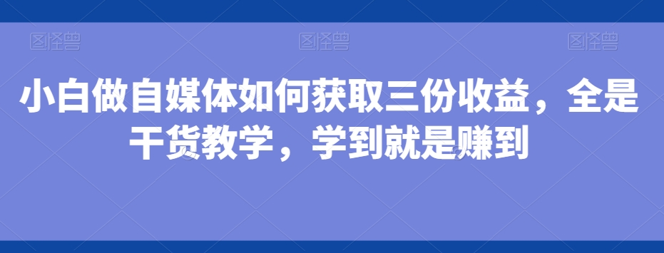小白做自媒体如何获取三份收益，全是干货教学，学到就是赚到-Ai创业网