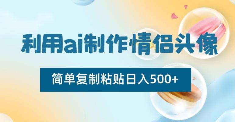 利用ai制作情侣头像，简单复制粘贴日入500+【揭秘】-Ai创业网