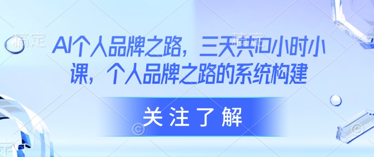 AI个人品牌之路，​三天共10小时小课，个人品牌之路的系统构建-Ai创业网