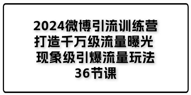 2024微博引流训练营「打造千万级流量曝光 现象级引爆流量玩法」36节课-Ai创业网